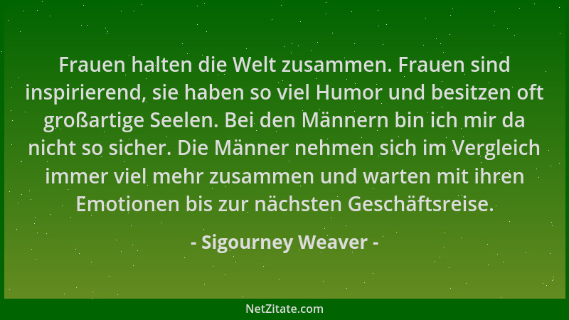Sigourney Weaver - Frauen halten die Welt zusammen. Frauen sind inspirierend, sie haben so viel Humor und besitzen oft groß...