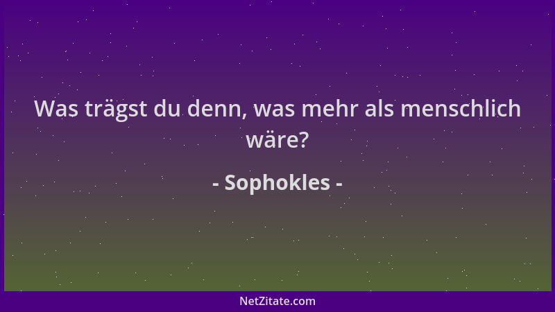 Sophokles - Was trägst du denn, was mehr als menschlich wäre?...