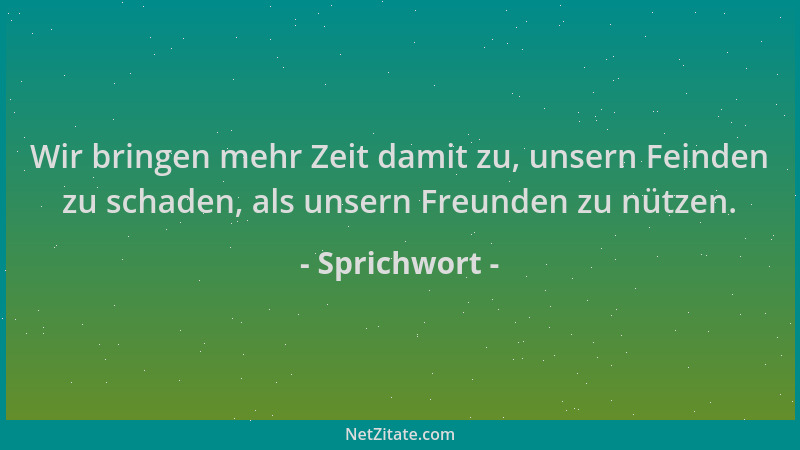 Sprichwort - Wir bringen mehr Zeit damit zu, unsern Feinden zu schaden, als unsern Freunden zu nützen....
