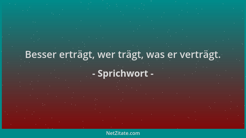 Sprichwort - Besser erträgt, wer trägt, was er verträgt....