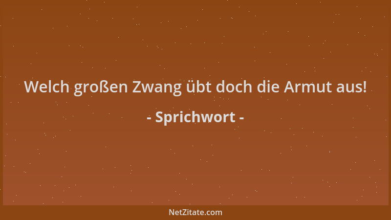 Sprichwort - Welch großen Zwang übt doch die Armut aus!...