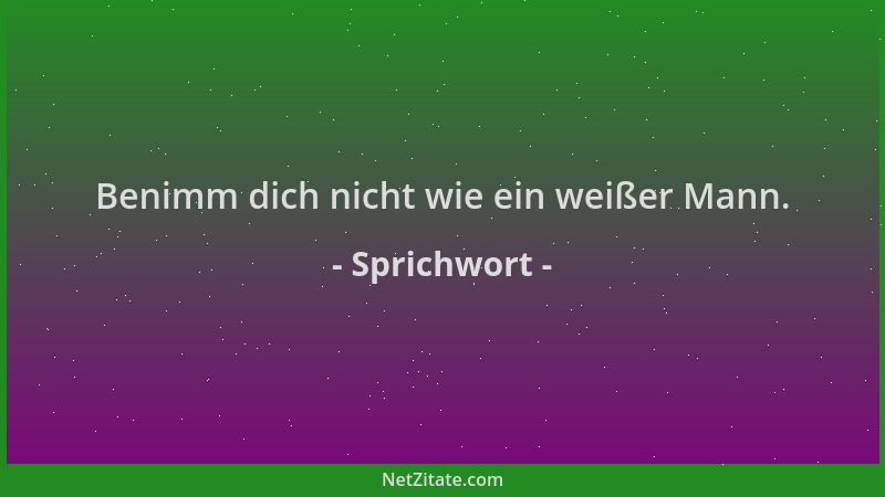 Sprichwort - Benimm dich nicht wie ein weißer Mann....