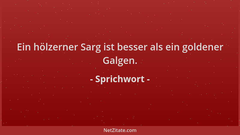 Sprichwort - Ein hölzerner Sarg ist besser als ein goldener Galgen....
