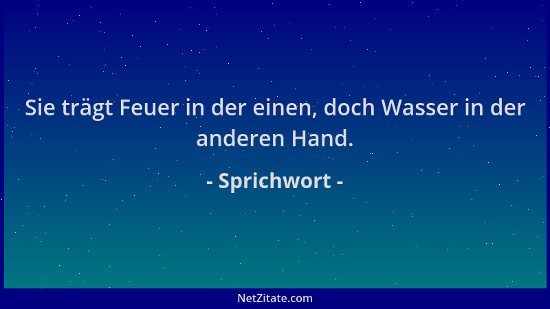 Sprichwort - Sie trägt Feuer in der einen, doch Wasser in der anderen Hand....