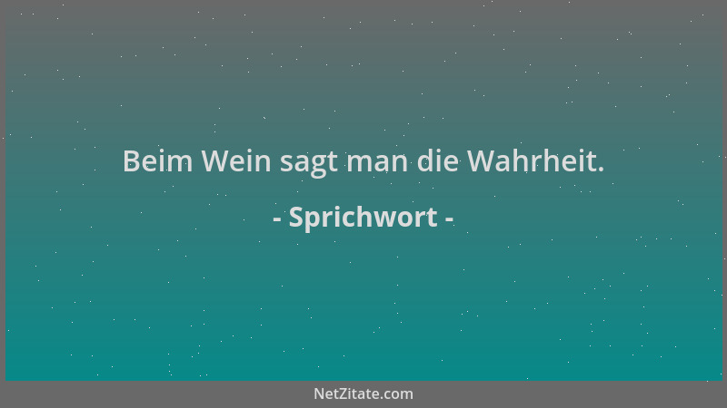 Sprichwort - Beim Wein sagt man die Wahrheit....