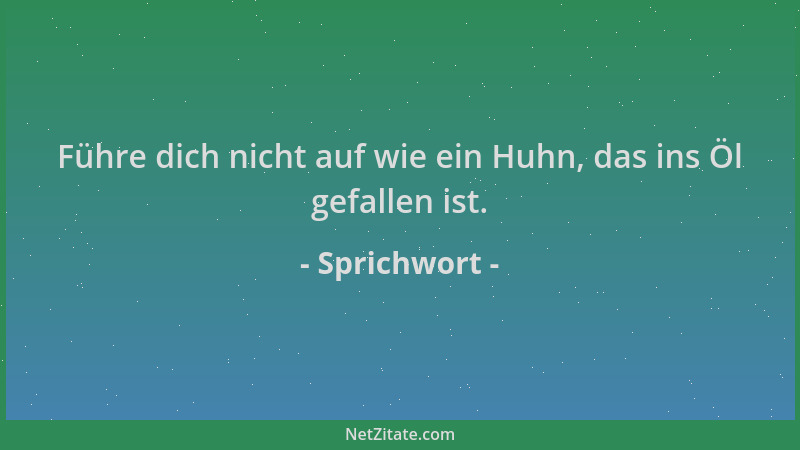 Sprichwort - Führe dich nicht auf wie ein Huhn, das ins Öl gefallen ist....