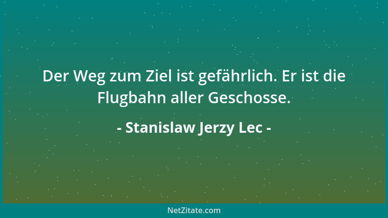 Stanislaw Jerzy Lec - Der Weg zum Ziel ist gefährlich. Er ist die Flugbahn aller Geschosse....