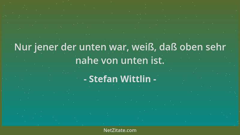Stefan Wittlin - Nur jener der unten war, weiß, daß oben sehr nahe von unten ist....