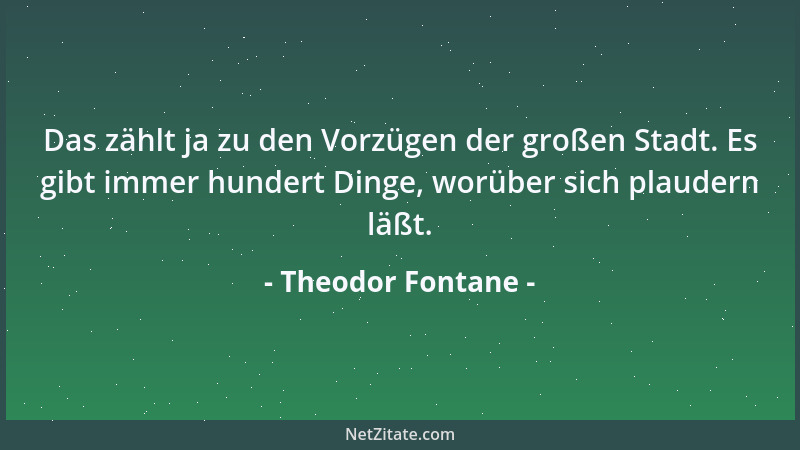 Theodor Fontane - Das zählt ja zu den Vorzügen der großen Stadt. Es gibt immer hundert Dinge, worüber sich plaudern läßt....