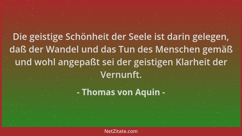 Thomas von Aquin - Die geistige Schönheit der Seele ist darin gelegen, daß der Wandel und das Tun des Menschen gemäß und wo...