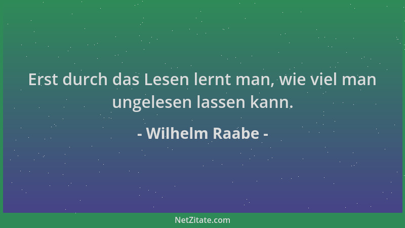 Wilhelm Raabe - Erst durch das Lesen lernt man, wie viel man ungelesen lassen kann....