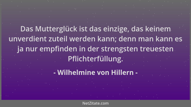 Wilhelmine von Hillern - Das Mutterglück ist das einzige, das keinem unverdient zuteil werden kann; denn man kann es ja nur...
