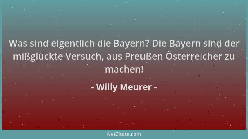 Willy Meurer - Was sind eigentlich die Bayern? Die Bayern sind der mißglückte Versuch, aus Preußen Österreicher zu machen!...