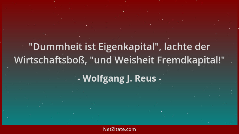 Wolfgang J. Reus -  "Dummheit ist Eigenkapital ", lachte der Wirtschaftsboß,  "und Weisheit Fremdkapital! "...