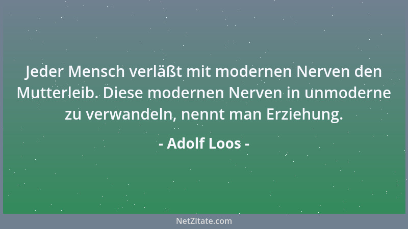 Adolf Loos - Jeder Mensch verläßt mit modernen Nerven den Mutterleib. Diese modernen Nerven in unmoderne zu verwandeln, nen...