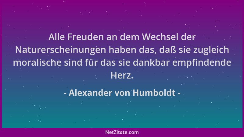 Alexander von Humboldt - Alle Freuden an dem Wechsel der Naturerscheinungen haben das, daß sie zugleich moralische sind für...
