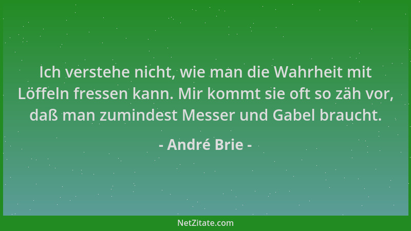 André Brie - Ich verstehe nicht, wie man die Wahrheit mit Löffeln fressen kann. Mir kommt sie oft so zäh vor, daß man zumin...
