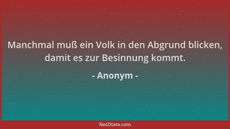 Anonym - Manchmal muß ein Volk in den Abgrund blicken, damit es zur Besinnung kommt....