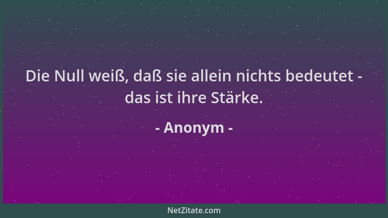 Anonym - Die Null weiß, daß sie allein nichts bedeutet - das ist ihre Stärke....