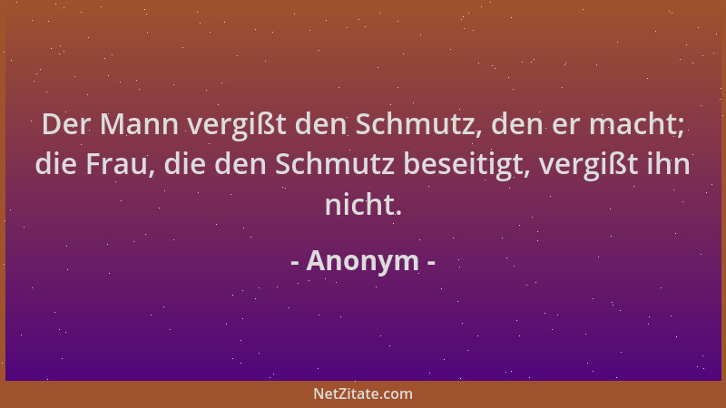 Anonym - Der Mann vergißt den Schmutz, den er macht; die Frau, die den Schmutz beseitigt, vergißt ihn nicht....
