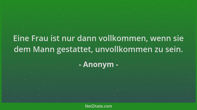 Anonym - Eine Frau ist nur dann vollkommen, wenn sie dem Mann gestattet, unvollkommen zu sein....