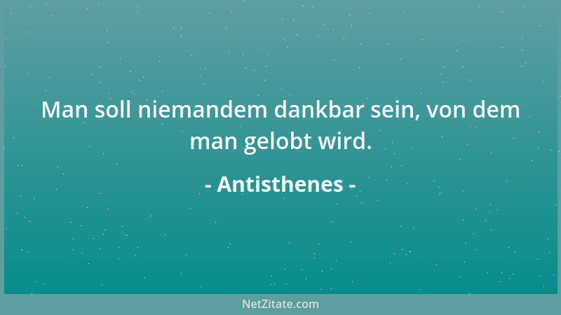 Antisthenes - Man soll niemandem dankbar sein, von dem man gelobt wird....