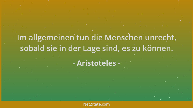 Aristoteles - Im allgemeinen tun die Menschen unrecht, sobald sie in der Lage sind, es zu können....