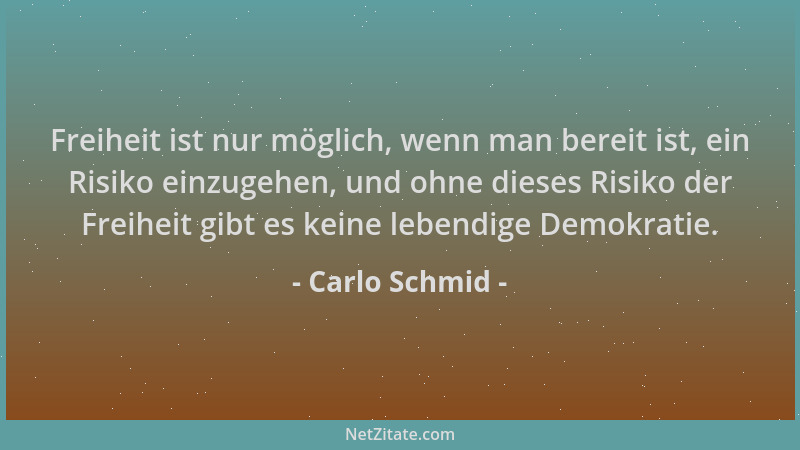 Carlo Schmid - Freiheit ist nur möglich, wenn man bereit ist, ein Risiko einzugehen, und ohne dieses Risiko der Freiheit gi...