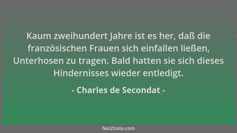 Charles de Secondat - Kaum zweihundert Jahre ist es her, daß die französischen Frauen sich einfallen ließen, Unterhosen zu...