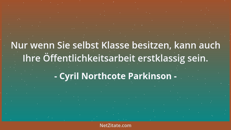Cyril Northcote Parkinson - Nur wenn Sie selbst Klasse besitzen, kann auch Ihre Öffentlichkeitsarbeit erstklassig sein....