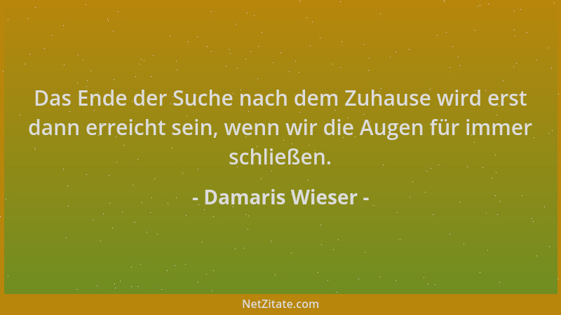 Damaris Wieser - Das Ende der Suche nach dem Zuhause wird erst dann erreicht sein, wenn wir die Augen für immer schließen....