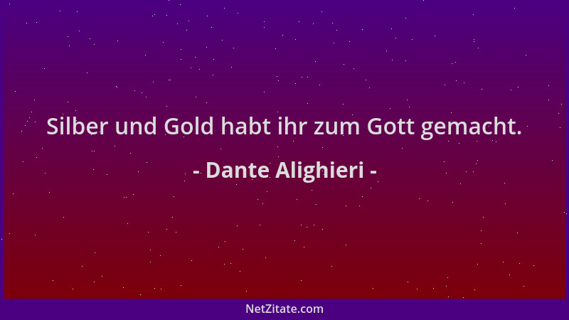 Dante Alighieri - Silber und Gold habt ihr zum Gott gemacht....