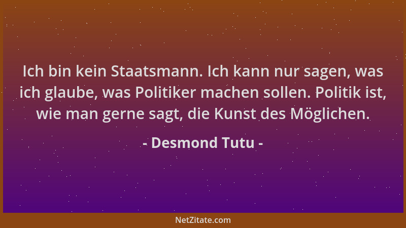 Desmond Tutu - Ich bin kein Staatsmann. Ich kann nur sagen, was ich glaube, was Politiker machen sollen. Politik ist, wie m...
