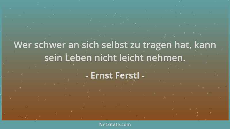 Ernst Ferstl - Wer schwer an sich selbst zu tragen hat, kann sein Leben nicht leicht nehmen....