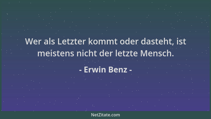 Erwin Benz - Wer als Letzter kommt oder dasteht, ist meistens nicht der letzte Mensch....
