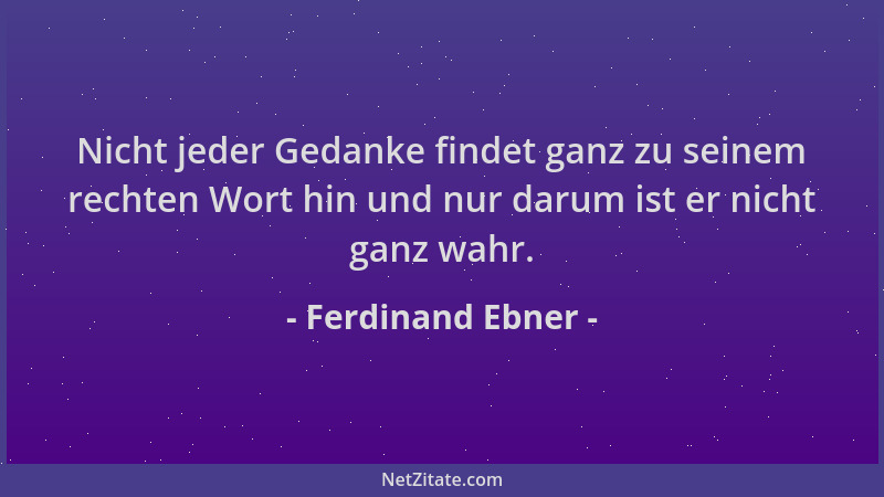 Ferdinand Ebner - Nicht jeder Gedanke findet ganz zu seinem rechten Wort hin und nur darum ist er nicht ganz wahr....