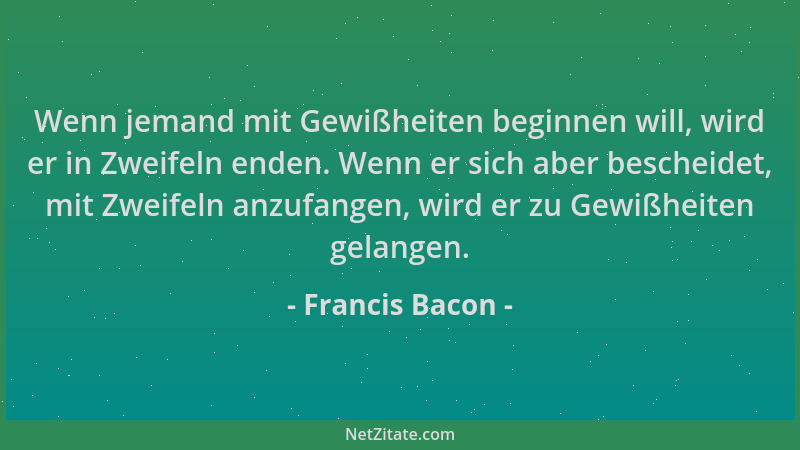 Francis Bacon - Wenn jemand mit Gewißheiten beginnen will, wird er in Zweifeln enden. Wenn er sich aber bescheidet, mit Zwe...