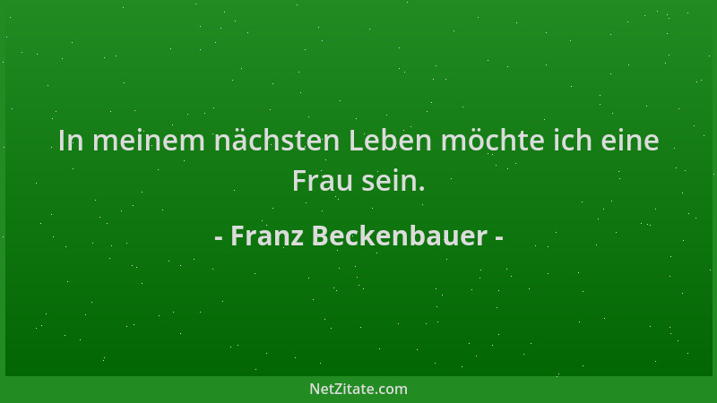 Franz Beckenbauer - In meinem nächsten Leben möchte ich eine Frau sein....