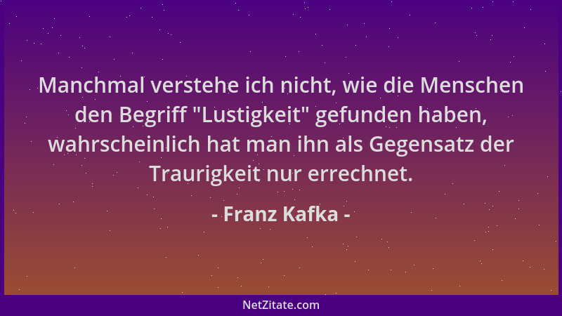 Franz Kafka - Manchmal verstehe ich nicht, wie die Menschen den Begriff  "Lustigkeit " gefunden haben, wahrscheinlich hat man...