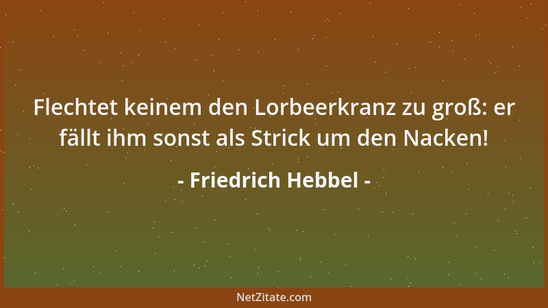 Friedrich Hebbel - Flechtet keinem den Lorbeerkranz zu groß: er fällt ihm sonst als Strick um den Nacken!...