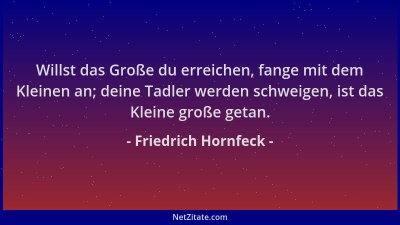 Friedrich Hornfeck - Willst das Große du erreichen, fange mit dem Kleinen an; deine Tadler werden schweigen, ist das Kleine...