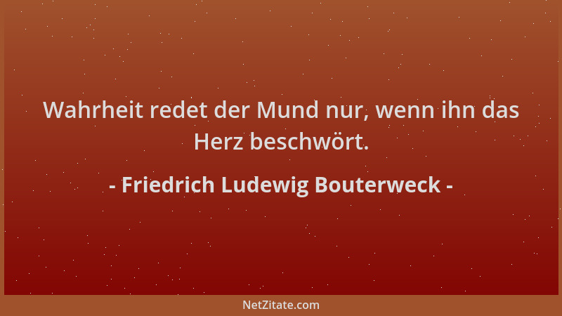 Friedrich Ludewig Bouterweck - Wahrheit redet der Mund nur, wenn ihn das Herz beschwört....
