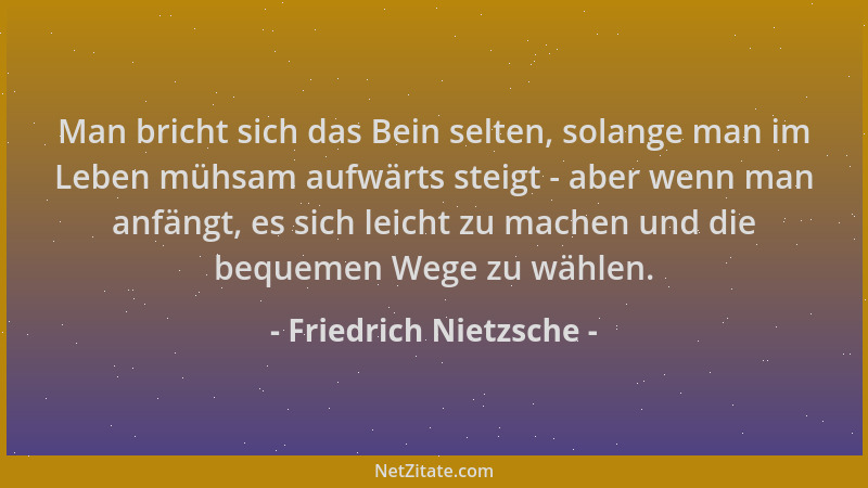 Friedrich Nietzsche - Man bricht sich das Bein selten, solange man im Leben mühsam aufwärts steigt - aber wenn man anfängt,...