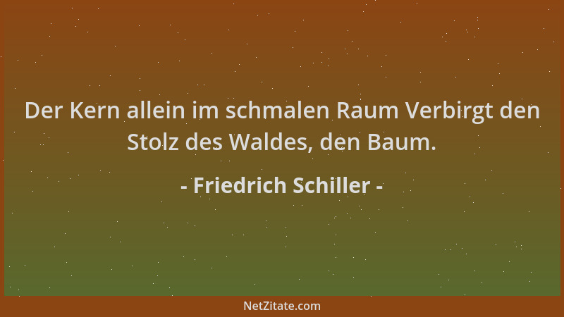 Friedrich Schiller - Der Kern allein im schmalen Raum Verbirgt den Stolz des Waldes, den Baum....