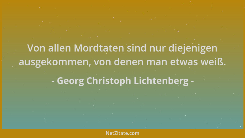 Georg Christoph Lichtenberg - Von allen Mordtaten sind nur diejenigen ausgekommen, von denen man etwas weiß....