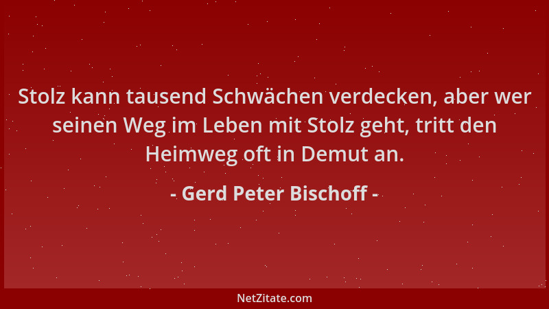 Gerd Peter Bischoff - Stolz kann tausend Schwächen verdecken, aber wer seinen Weg im Leben mit Stolz geht, tritt den Heimwe...