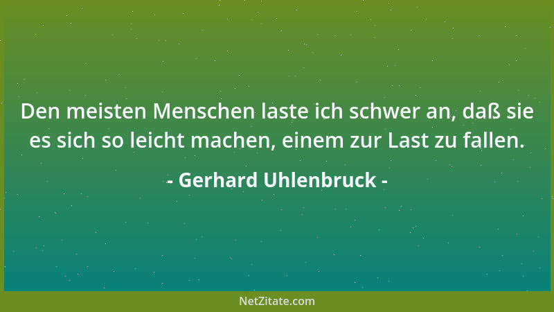 Gerhard Uhlenbruck - Den meisten Menschen laste ich schwer an, daß sie es sich so leicht machen, einem zur Last zu fallen....