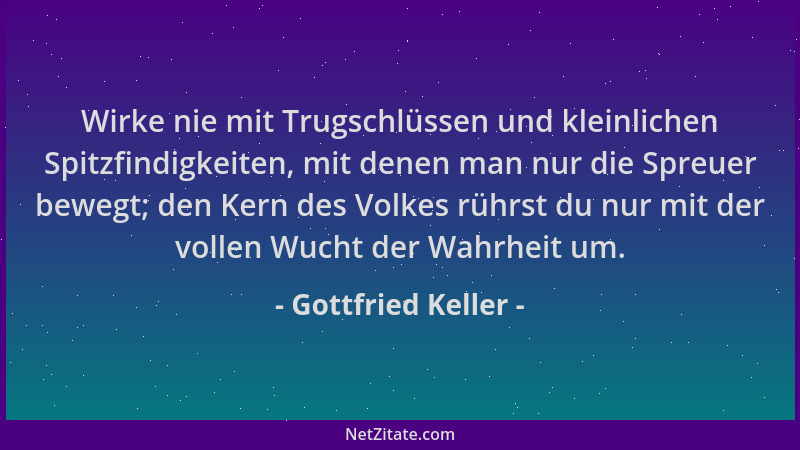 Gottfried Keller - Wirke nie mit Trugschlüssen und kleinlichen Spitzfindigkeiten, mit denen man nur die Spreuer bewegt; den...
