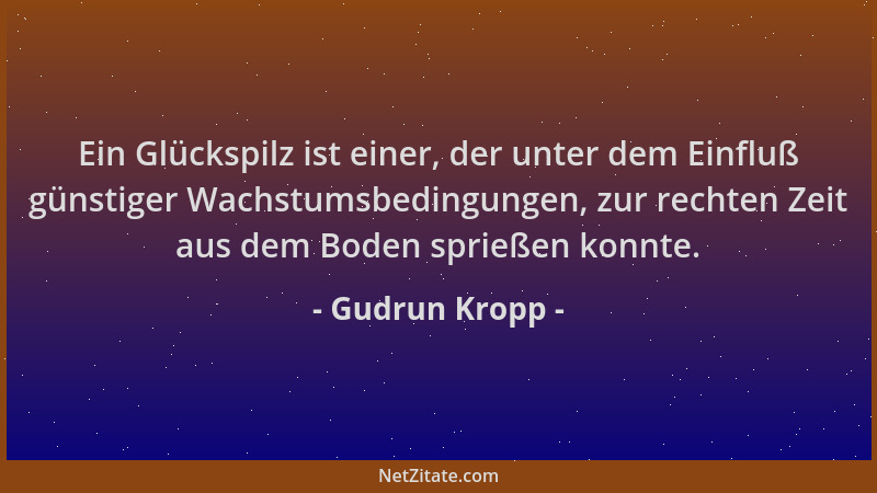 Gudrun Kropp - Ein Glückspilz ist einer, der unter dem Einfluß günstiger Wachstumsbedingungen, zur rechten Zeit aus dem Bod...