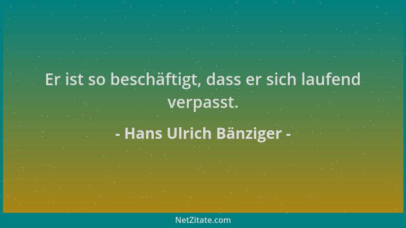 Hans Ulrich Bänziger - Er ist so beschäftigt, dass er sich laufend verpasst....